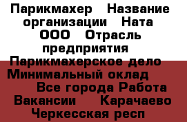 Парикмахер › Название организации ­ Ната, ООО › Отрасль предприятия ­ Парикмахерское дело › Минимальный оклад ­ 35 000 - Все города Работа » Вакансии   . Карачаево-Черкесская респ.
